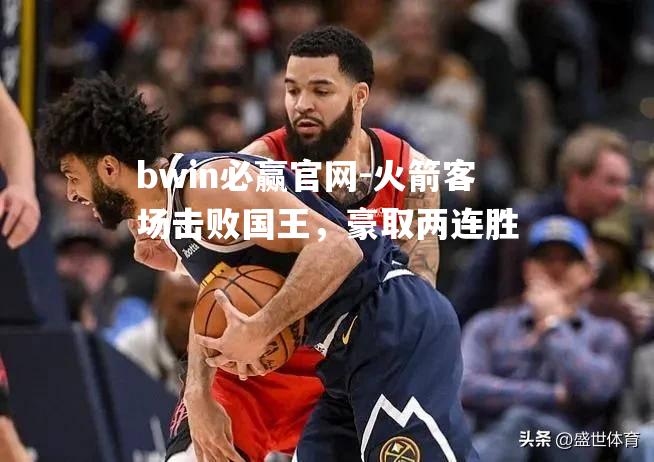 火箭客场击败国王，豪取两连胜