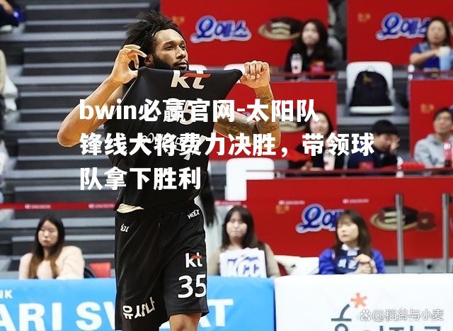 太阳队锋线大将费力决胜，带领球队拿下胜利