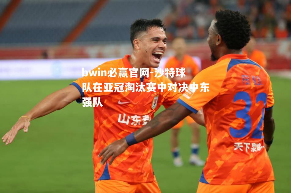 沙特球队在亚冠淘汰赛中对决中东强队