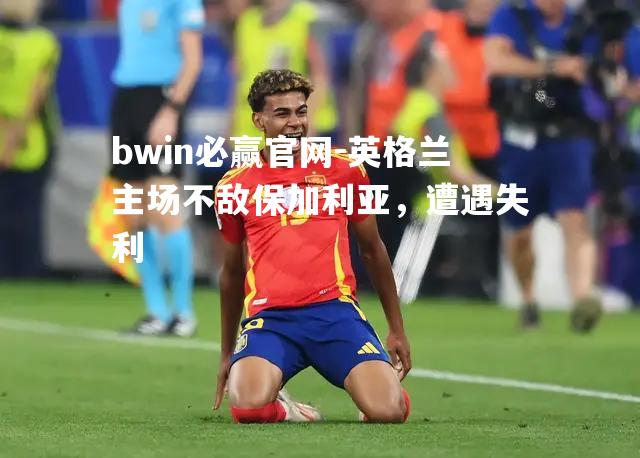 英格兰主场不敌保加利亚，遭遇失利