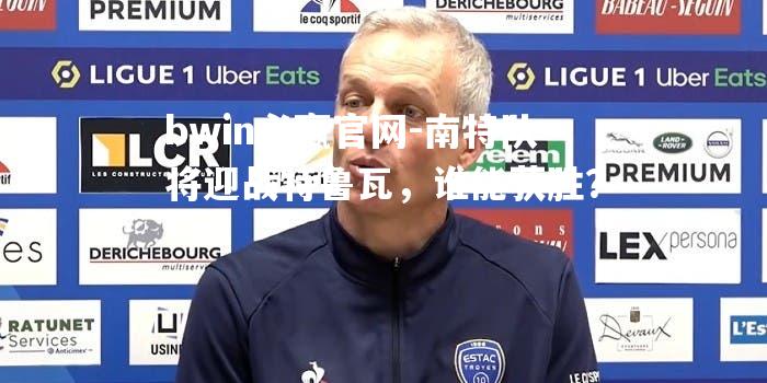南特队将迎战特鲁瓦，谁能获胜？