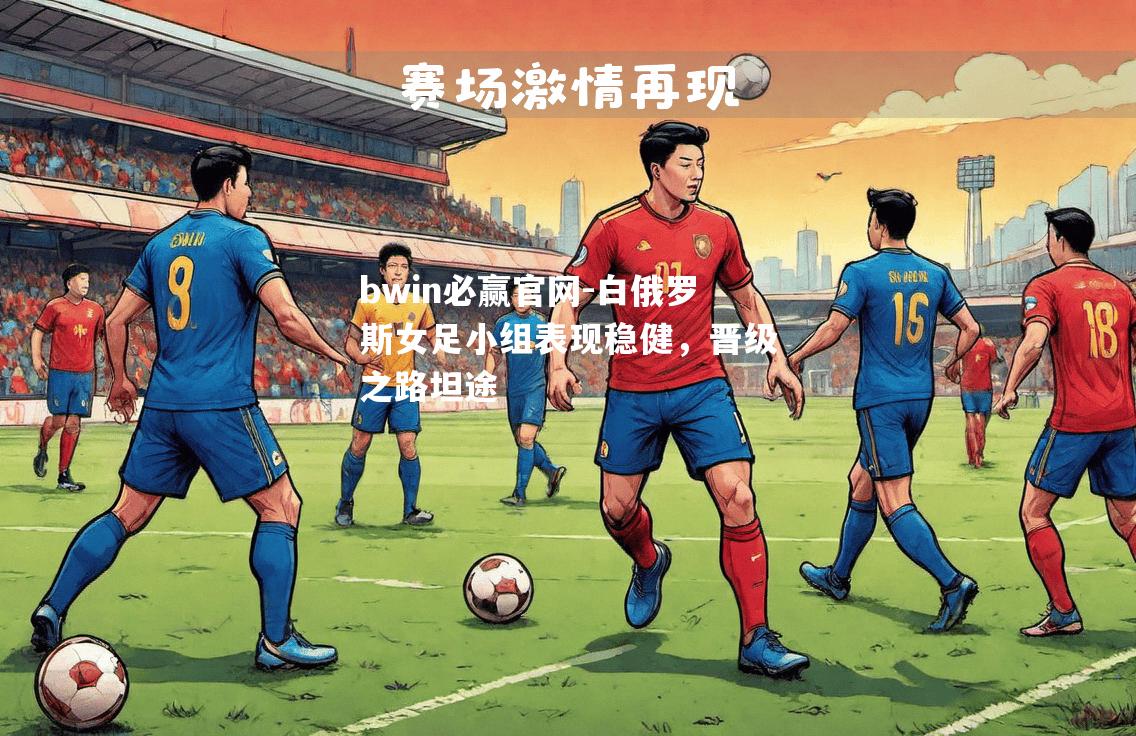 白俄罗斯女足小组表现稳健，晋级之路坦途