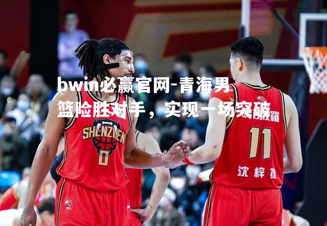 青海男篮险胜对手，实现一场突破