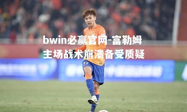 富勒姆主场战术崩溃备受质疑