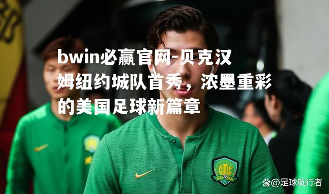 贝克汉姆纽约城队首秀，浓墨重彩的美国足球新篇章