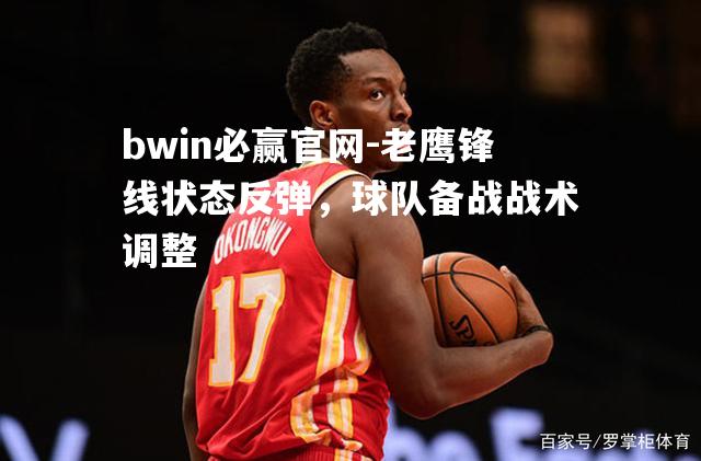 老鹰锋线状态反弹，球队备战战术调整