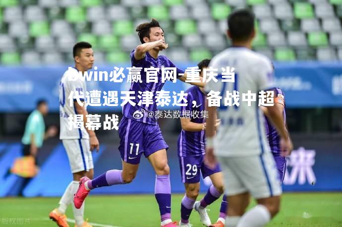 重庆当代遭遇天津泰达，备战中超揭幕战