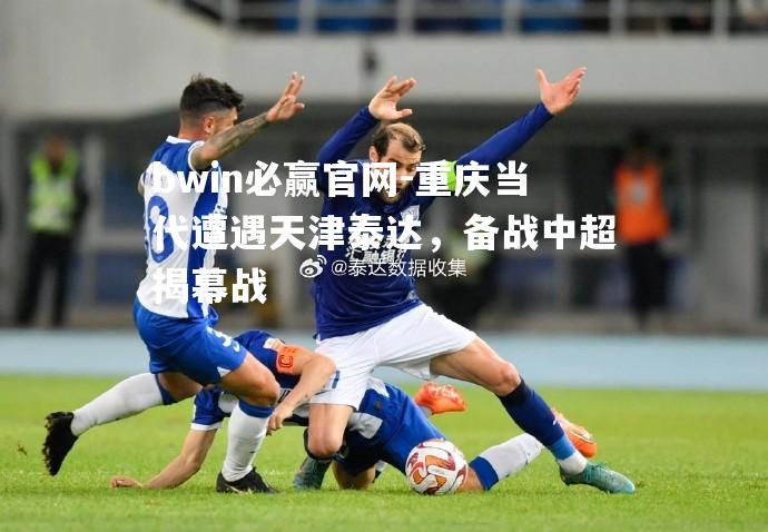 重庆当代遭遇天津泰达，备战中超揭幕战