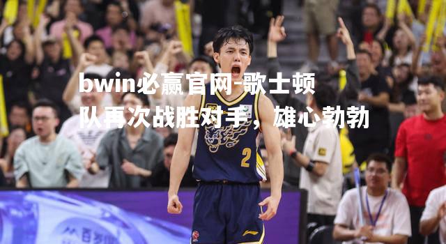 歌士顿队再次战胜对手，雄心勃勃