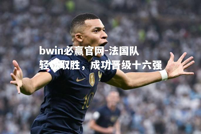 法国队轻松取胜，成功晋级十六强