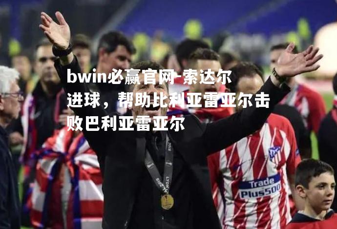 索达尔进球，帮助比利亚雷亚尔击败巴利亚雷亚尔